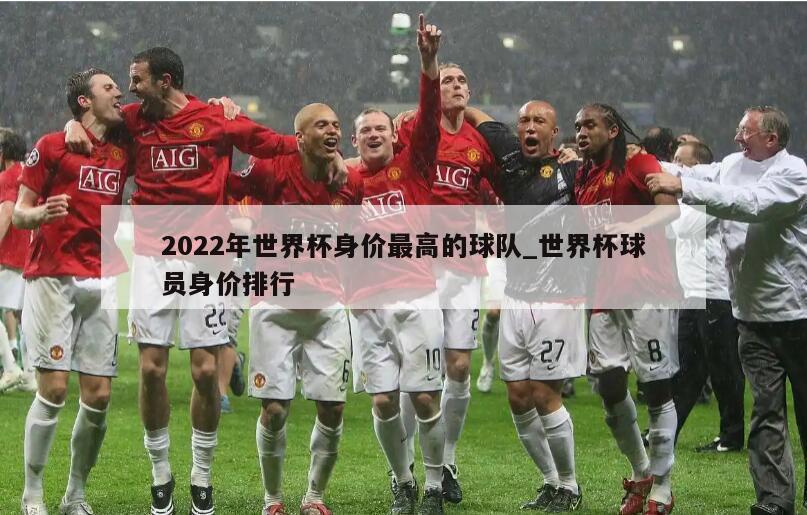 2022年世界杯身价最高的球队_世界杯球员身价排行