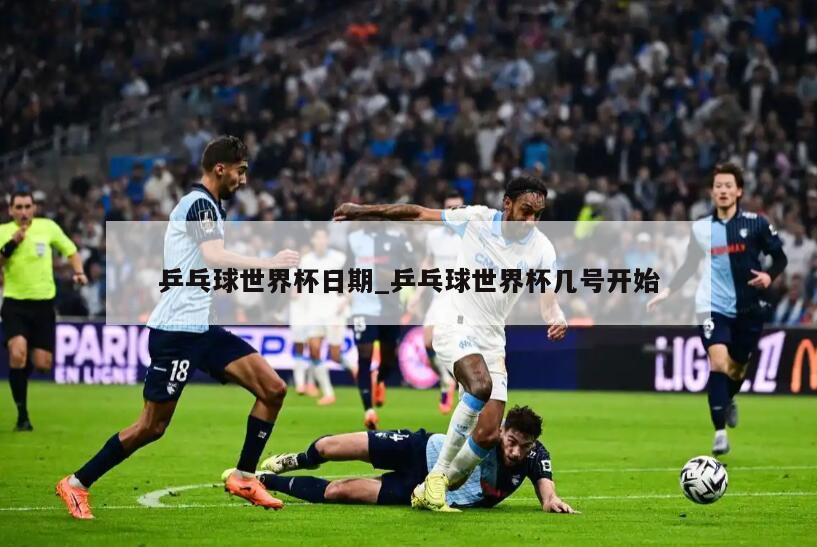 乒乓球世界杯日期_乒乓球世界杯几号开始