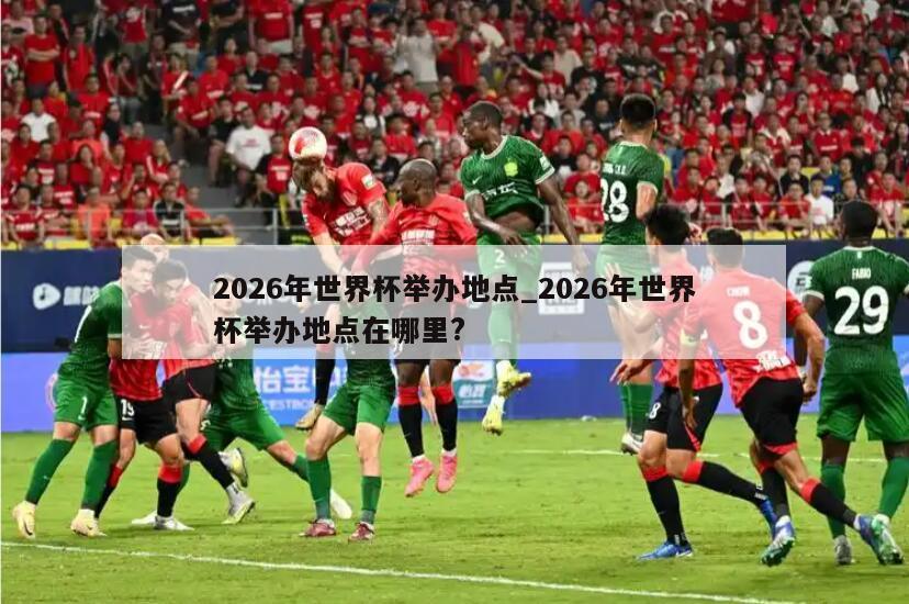2026年世界杯举办地点_2026年世界杯举办地点在哪里?