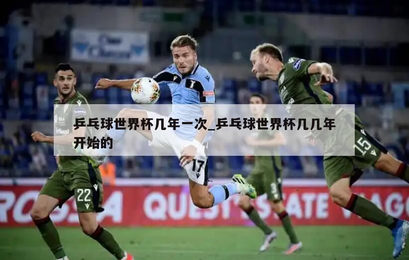 乒乓球世界杯几年一次_乒乓球世界杯几几年开始的