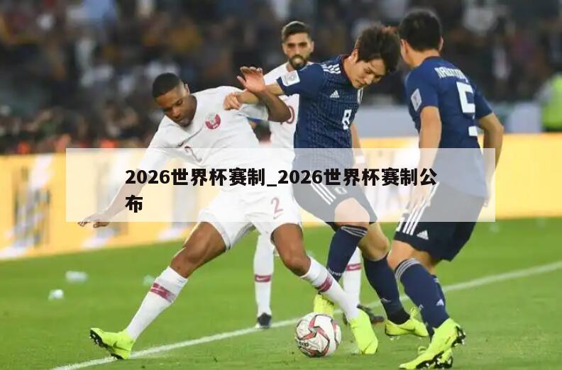 2026世界杯赛制_2026世界杯赛制公布