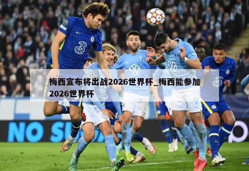 梅西宣布将出战2026世界杯_梅西能参加2026世界杯
