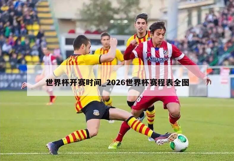 世界杯开赛时间_2026世界杯赛程表全图