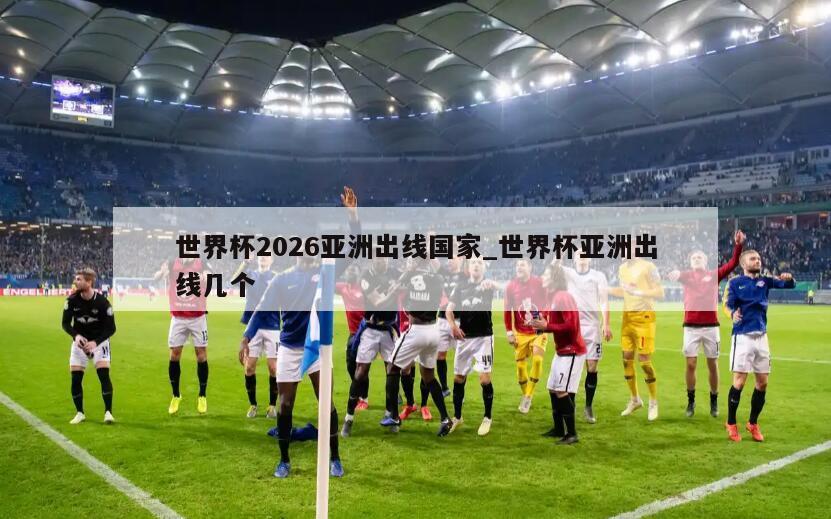 世界杯2026亚洲出线国家_世界杯亚洲出线几个