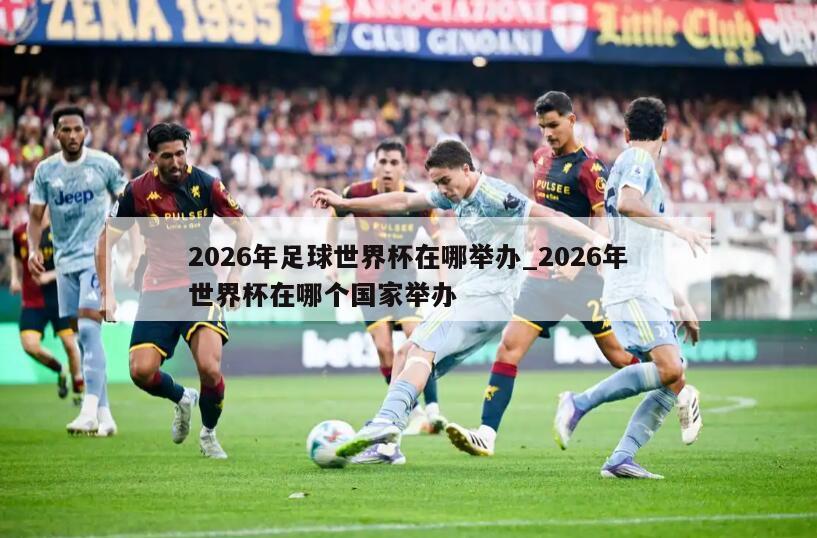 2026年足球世界杯在哪举办_2026年世界杯在哪个国家举办