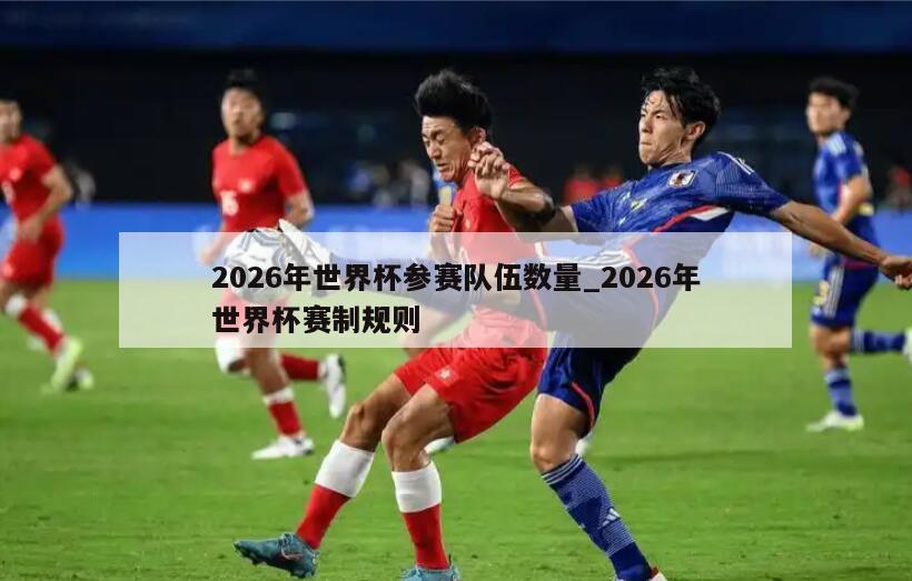 2026年世界杯参赛队伍数量_2026年世界杯赛制规则