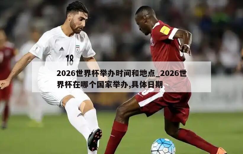 2026世界杯举办时间和地点_2026世界杯在哪个国家举办,具体日期