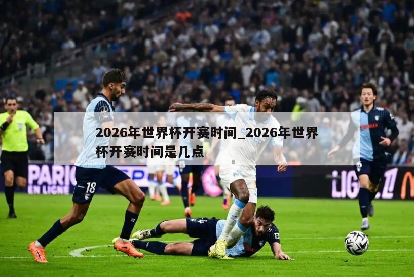 2026年世界杯开赛时间_2026年世界杯开赛时间是几点