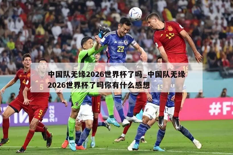 中国队无缘2026世界杯了吗_中国队无缘2026世界杯了吗你有什么感想