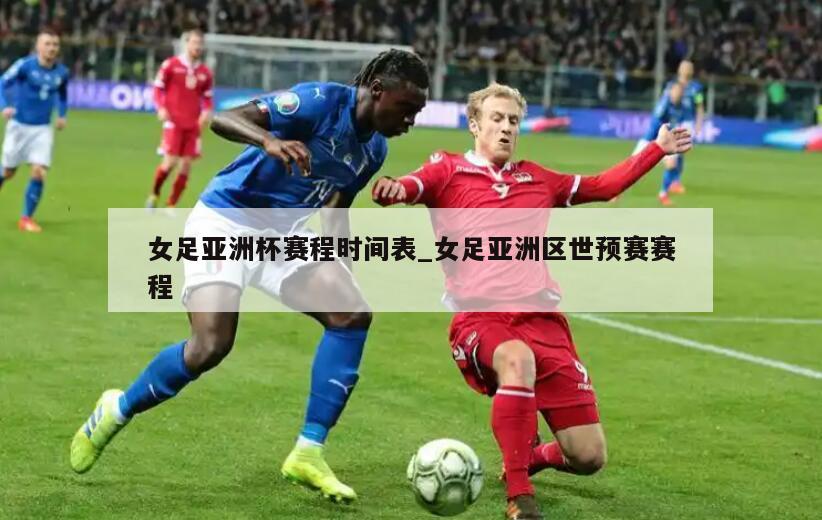 女足亚洲杯赛程时间表_女足亚洲区世预赛赛程