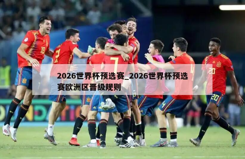 2026世界杯预选赛_2026世界杯预选赛欧洲区晋级规则