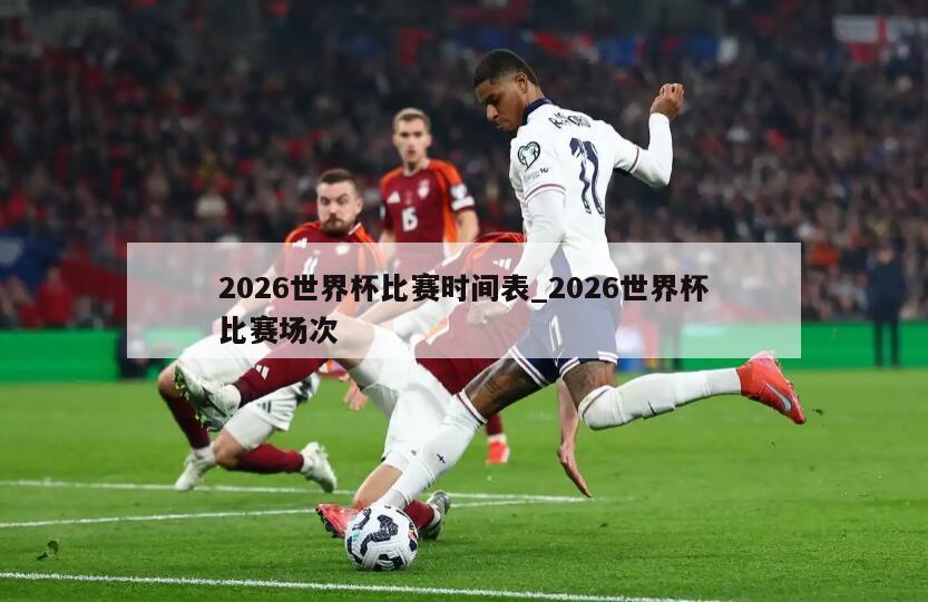 2026世界杯比赛时间表_2026世界杯比赛场次