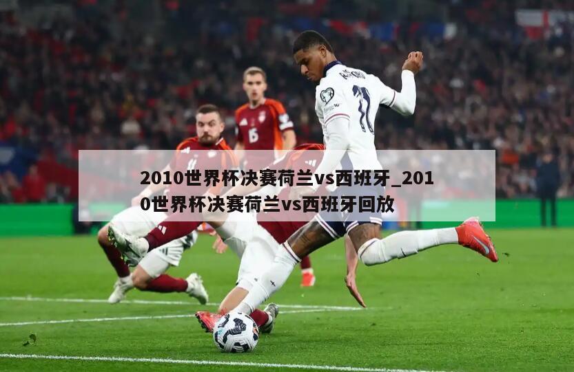 2010世界杯决赛荷兰vs西班牙_2010世界杯决赛荷兰vs西班牙回放