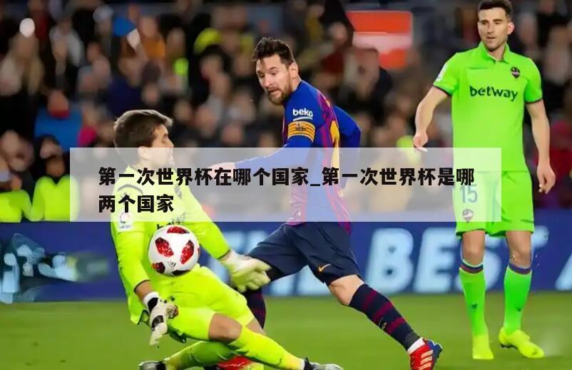 第一次世界杯在哪个国家_第一次世界杯是哪两个国家