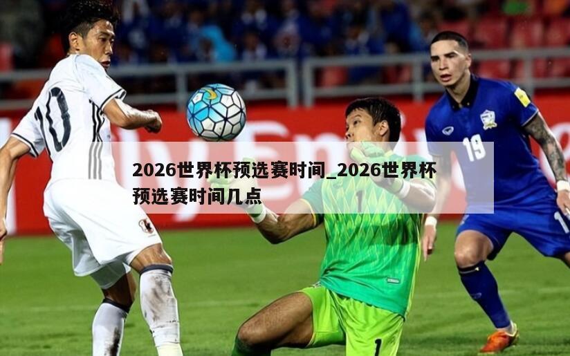 2026世界杯预选赛时间_2026世界杯预选赛时间几点
