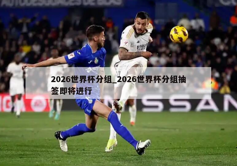2026世界杯分组_2026世界杯分组抽签即将进行