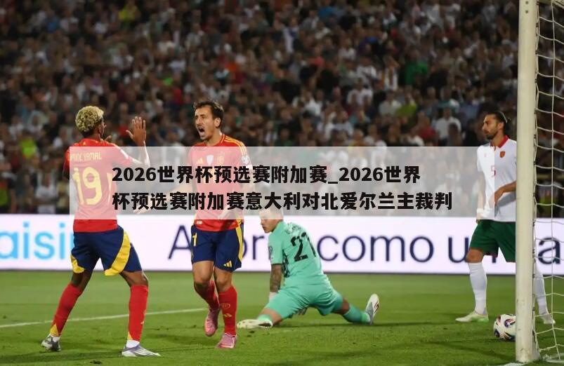 2026世界杯预选赛附加赛_2026世界杯预选赛附加赛意大利对北爱尔兰主裁判