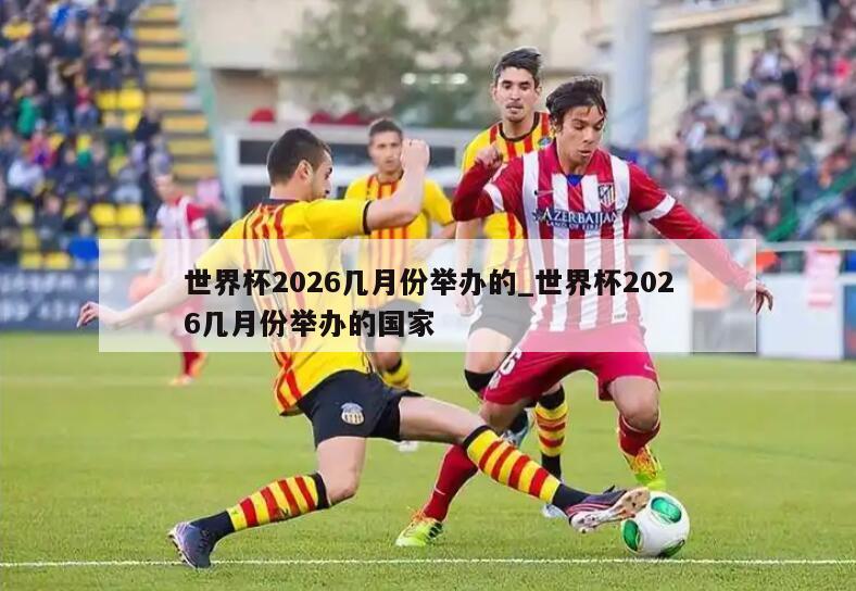 世界杯2026几月份举办的_世界杯2026几月份举办的国家