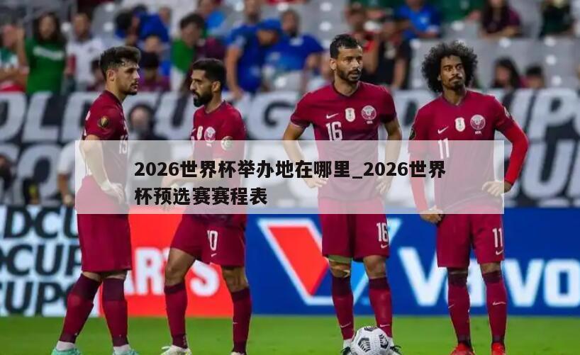 2026世界杯举办地在哪里_2026世界杯预选赛赛程表