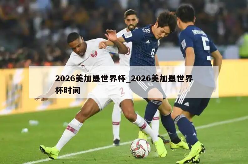 2026美加墨世界杯_2026美加墨世界杯时间
