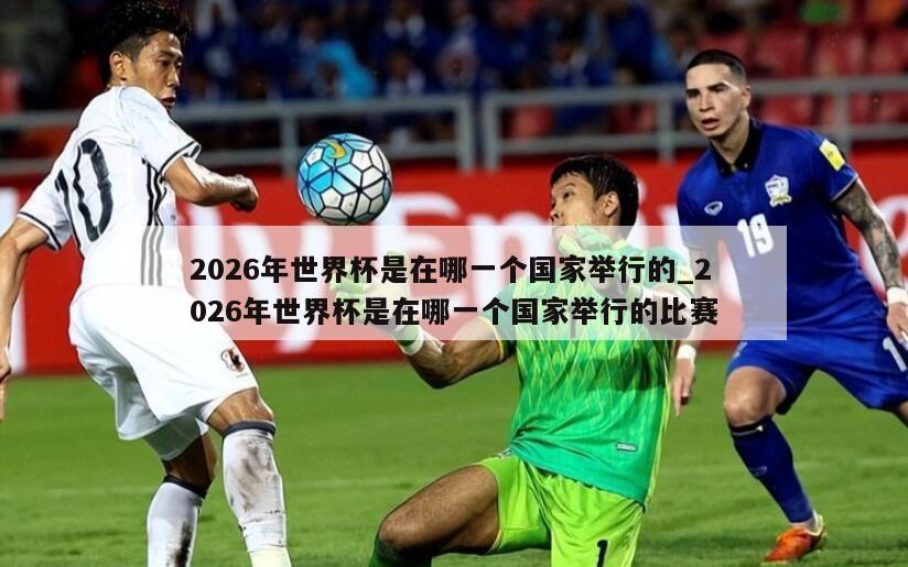 2026年世界杯是在哪一个国家举行的_2026年世界杯是在哪一个国家举行的比赛