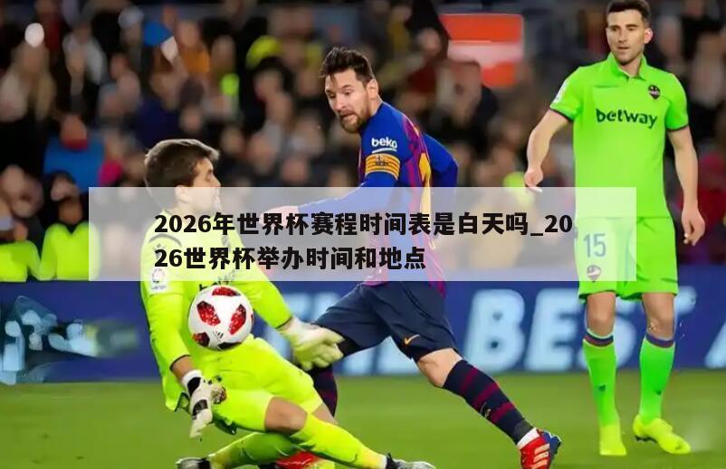 2026年世界杯赛程时间表是白天吗_2026世界杯举办时间和地点