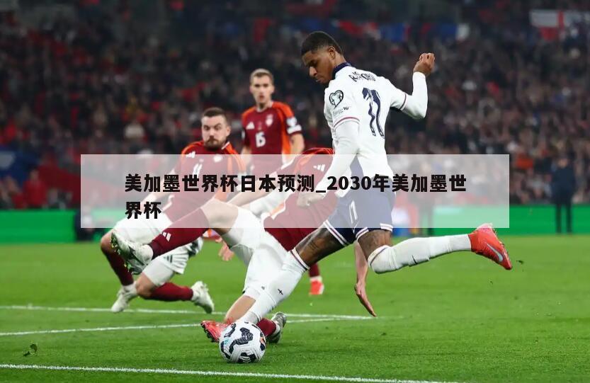 美加墨世界杯日本预测_2030年美加墨世界杯