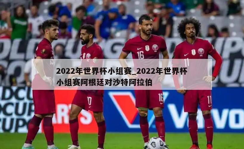2022年世界杯小组赛_2022年世界杯小组赛阿根廷对沙特阿拉伯