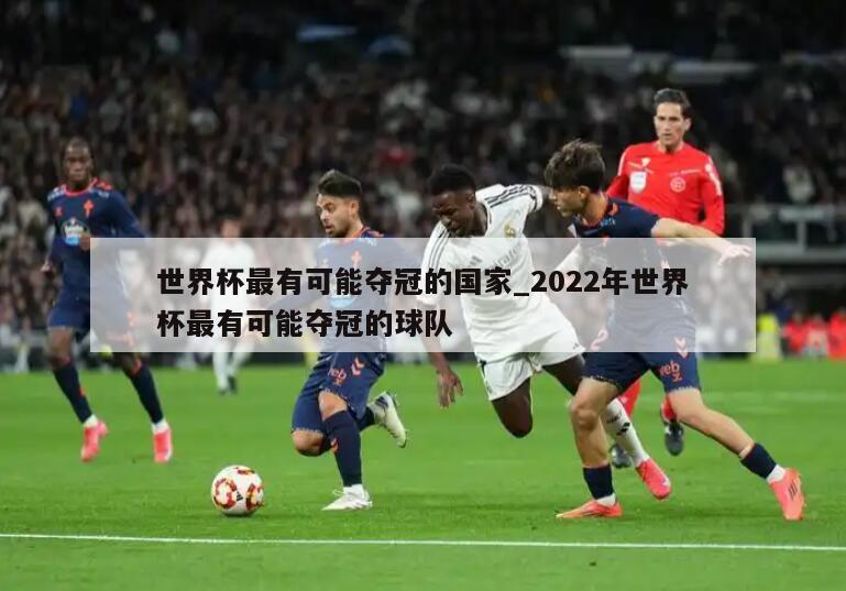世界杯最有可能夺冠的国家_2022年世界杯最有可能夺冠的球队