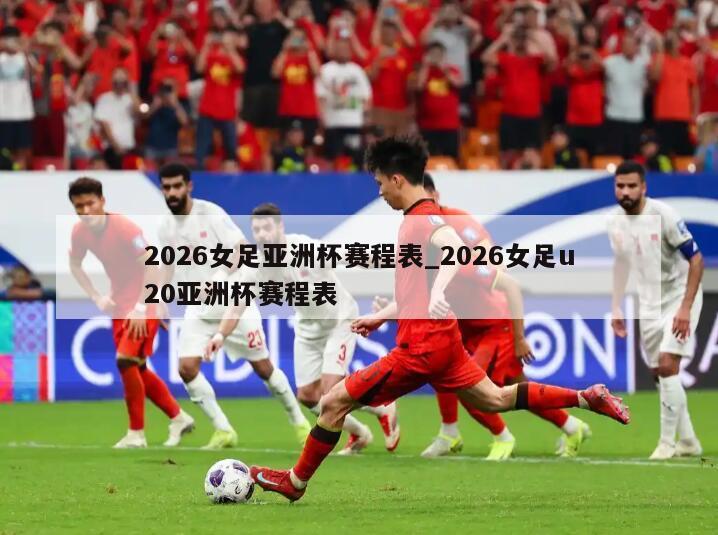 2026女足亚洲杯赛程表_2026女足u20亚洲杯赛程表