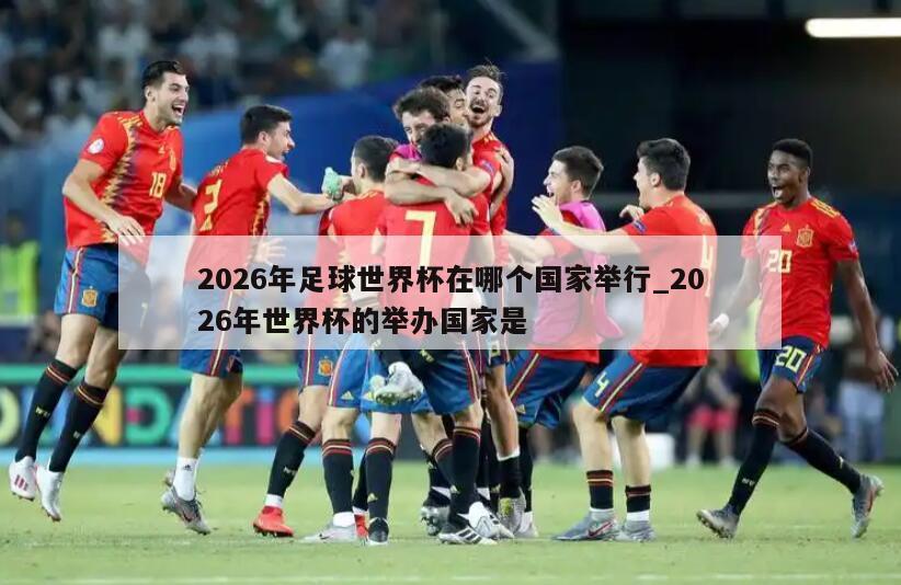 2026年足球世界杯在哪个国家举行_2026年世界杯的举办国家是