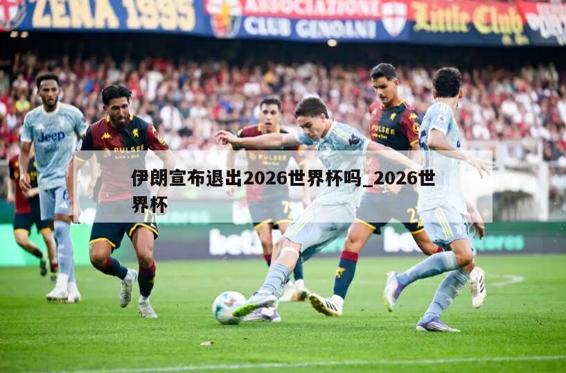 伊朗宣布退出2026世界杯吗_2026世界杯