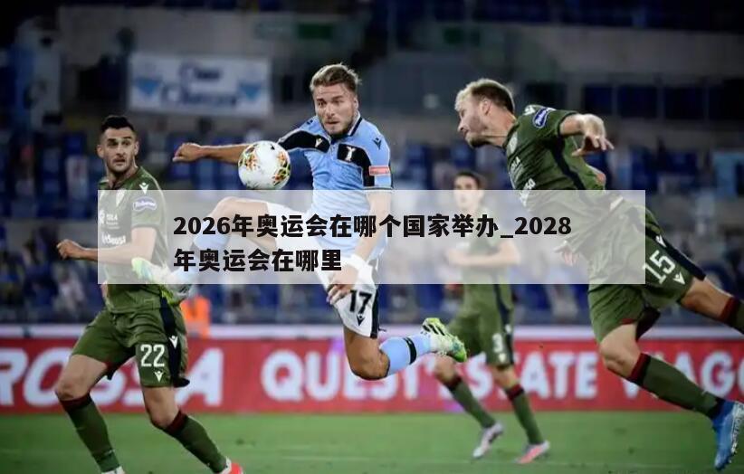 2026年奥运会在哪个国家举办_2028年奥运会在哪里