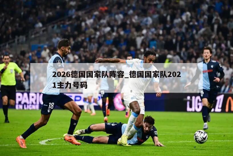 2026德国国家队阵容_德国国家队2021主力号码
