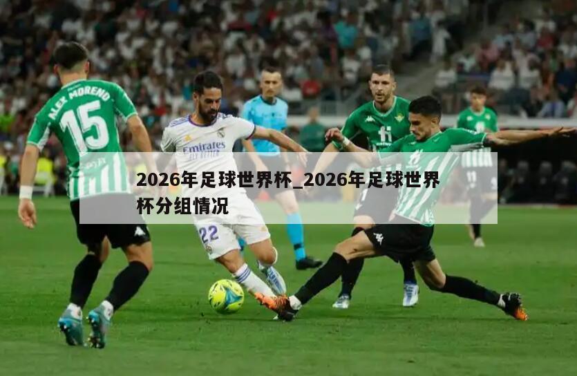 2026年足球世界杯_2026年足球世界杯分组情况