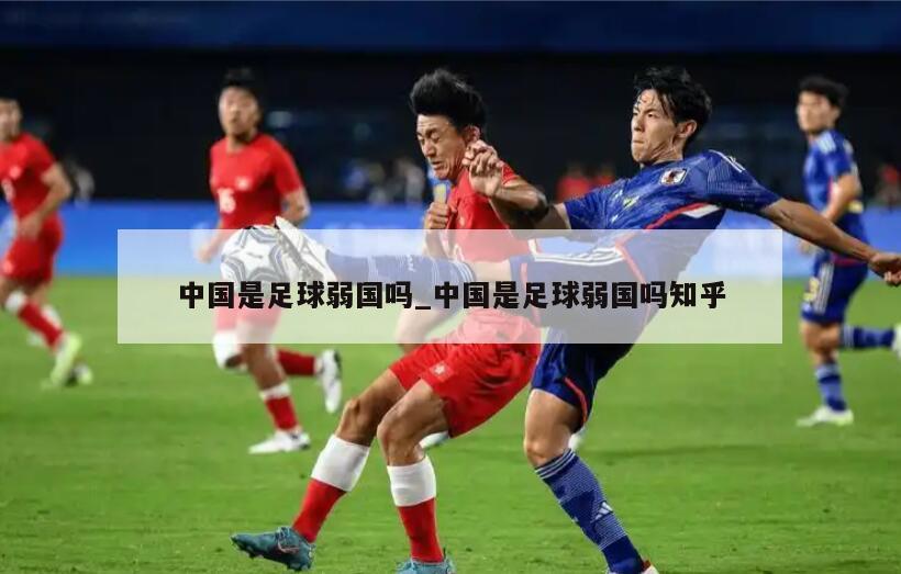 中国是足球弱国吗_中国是足球弱国吗知乎