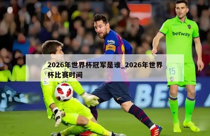 2026年世界杯冠军是谁_2026年世界杯比赛时间