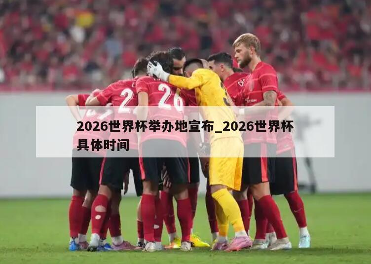 2026世界杯举办地宣布_2026世界杯具体时间