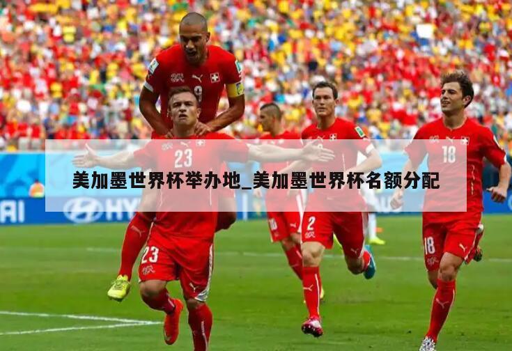 美加墨世界杯举办地_美加墨世界杯名额分配