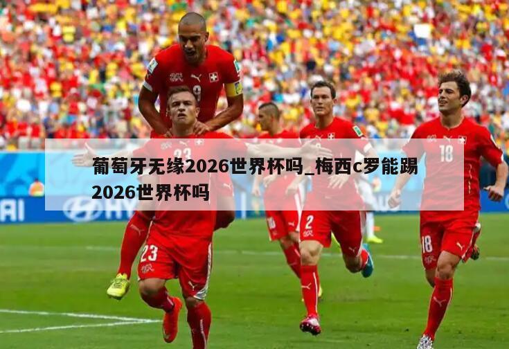 葡萄牙无缘2026世界杯吗_梅西c罗能踢2026世界杯吗