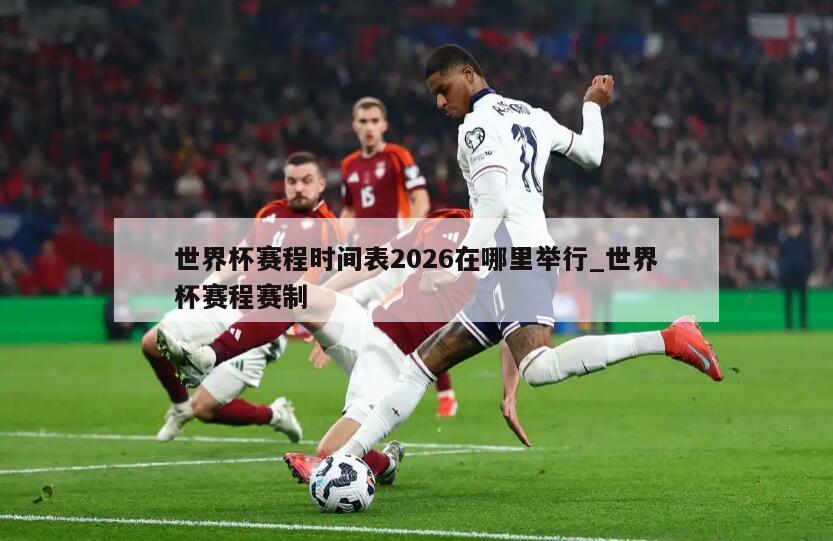 世界杯赛程时间表2026在哪里举行_世界杯赛程赛制