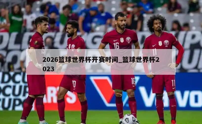2026篮球世界杯开赛时间_篮球世界杯2023