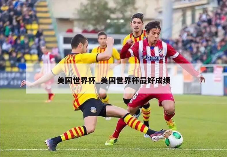 美国世界杯_美国世界杯最好成绩