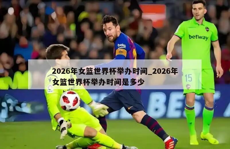2026年女篮世界杯举办时间_2026年女篮世界杯举办时间是多少
