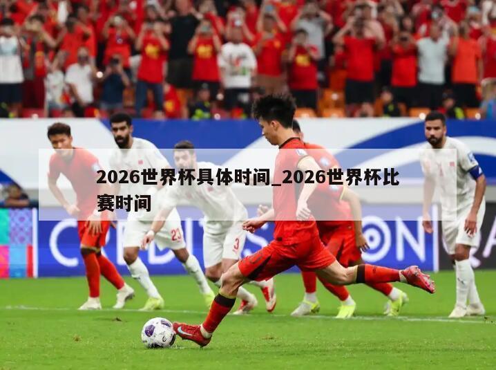 2026世界杯具体时间_2026世界杯比赛时间