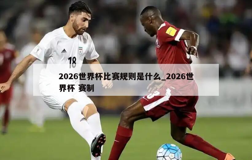 2026世界杯比赛规则是什么_2026世界杯 赛制
