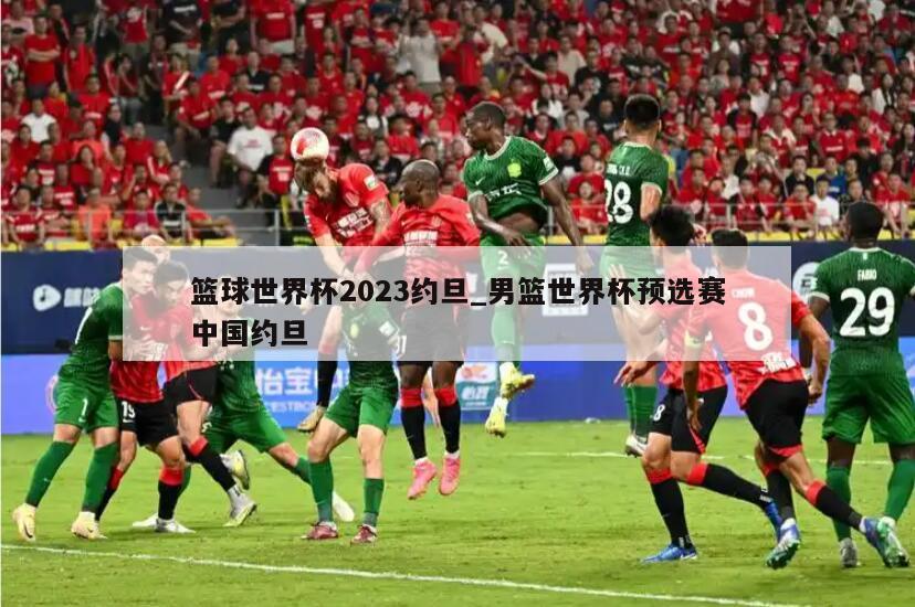 篮球世界杯2023约旦_男篮世界杯预选赛中国约旦
