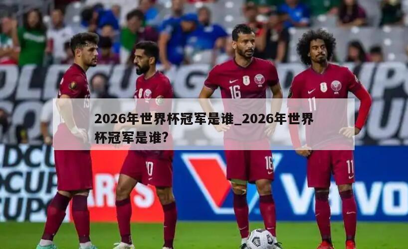 2026年世界杯冠军是谁_2026年世界杯冠军是谁?