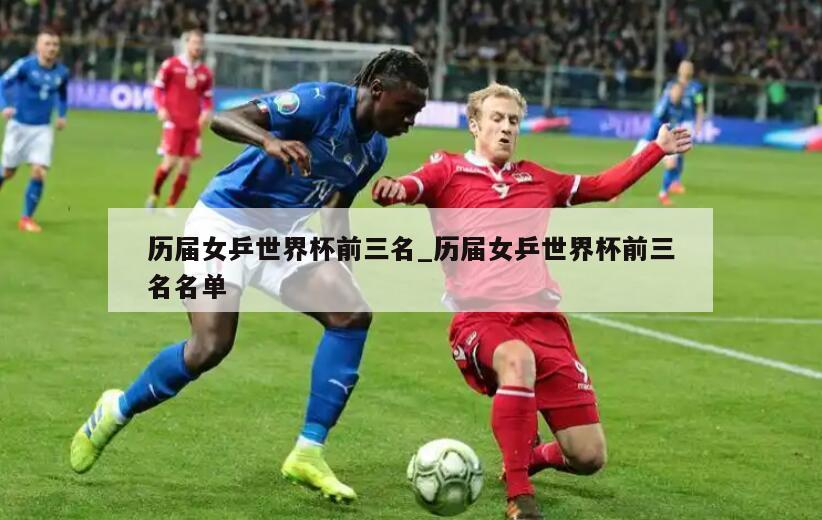 历届女乒世界杯前三名_历届女乒世界杯前三名名单