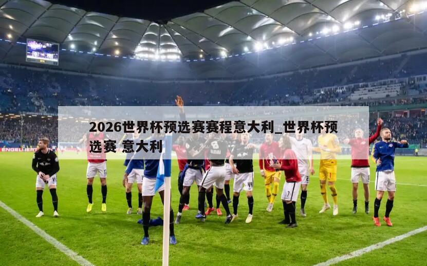 2026世界杯预选赛赛程意大利_世界杯预选赛 意大利